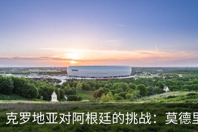 克罗地亚对阿根廷的挑战：莫德里奇对梅西的看法及球队态度分析