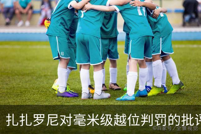 扎扎罗尼对毫米级越位判罚的批评与说明